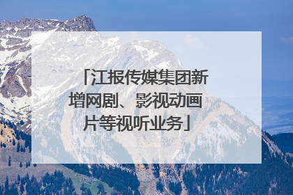 江报传媒集团新增网剧、影视动画片等视听业务