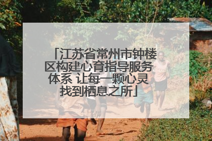 江苏省常州市钟楼区构建心育指导服务体系 让每一颗心灵找到栖息之所