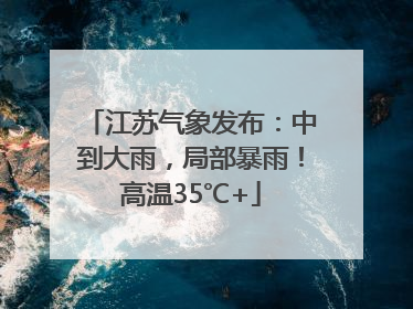 江苏气象发布：中到大雨，局部暴雨！高温35℃+