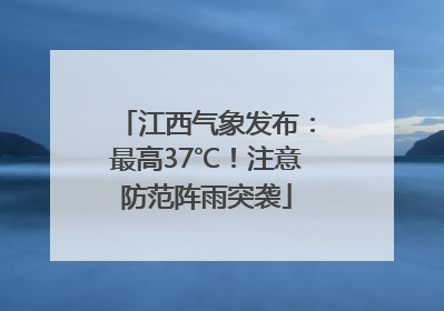 江西气象发布：最高37℃！注意防范阵雨突袭