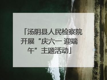 汤阴县人民检察院开展“庆六一 迎端午”主题活动