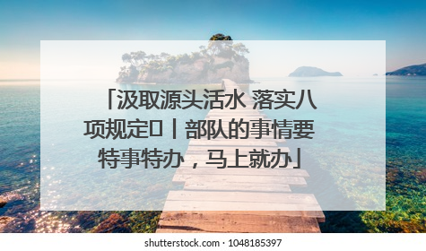 汲取源头活水 落实八项规定⑪丨部队的事情要特事特办，马上就办