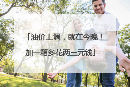 油价上调，就在今晚！加一箱多花两三元钱
