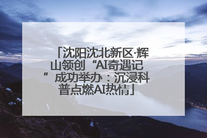 沈阳沈北新区·辉山领创“AI奇遇记”成功举办：沉浸科普点燃AI热情