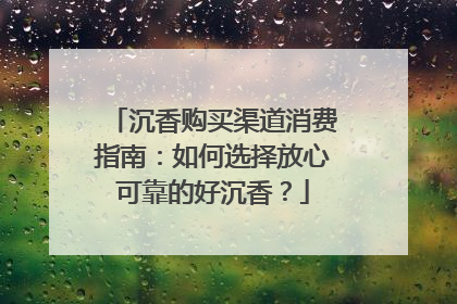 沉香购买渠道消费指南：如何选择放心可靠的好沉香？