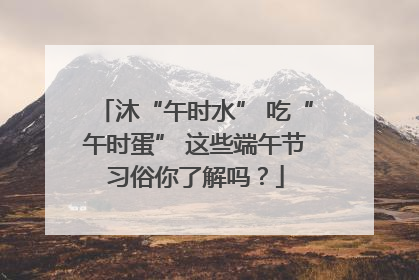 沐“午时水” 吃“午时蛋” 这些端午节习俗你了解吗？