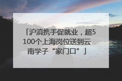 沪滇携手促就业，超5100个上海岗位送到云南学子“家门口”