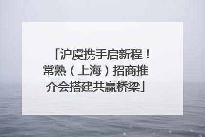 沪虞携手启新程！常熟（上海）招商推介会搭建共赢桥梁