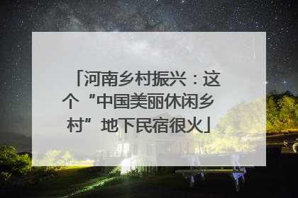 河南乡村振兴：这个“中国美丽休闲乡村”地下民宿很火