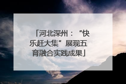 河北深州：“快乐赶大集”展现五育融合实践成果