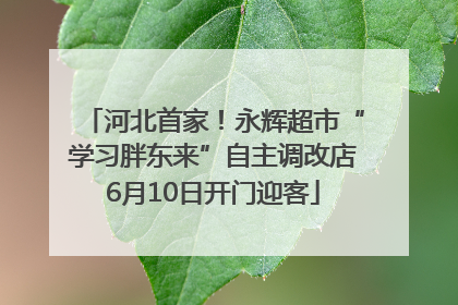 河北首家！永辉超市“学习胖东来”自主调改店6月10日开门迎客