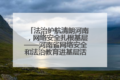 法治护航清朗河南，网络安全扎根基层——河南省网络安全和法治教育进基层活动正式启动