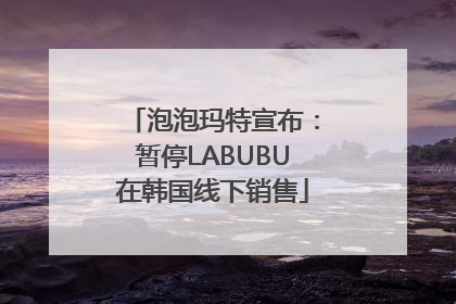 泡泡玛特宣布：暂停LABUBU在韩国线下销售