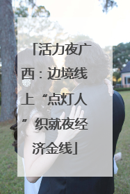 活力夜广西：边境线上“点灯人”织就夜经济金线