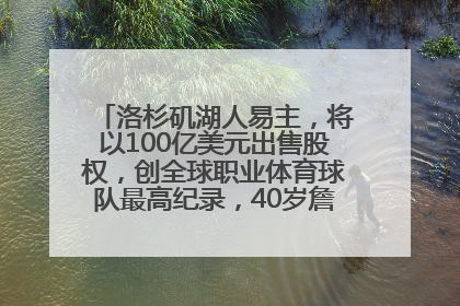 洛杉矶湖人易主，将以100亿美元出售股权，创全球职业体育球队最高纪录，40岁詹姆斯：还没打算退役