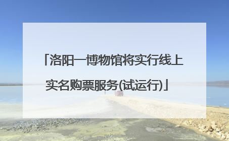 洛阳一博物馆将实行线上实名购票服务(试运行)