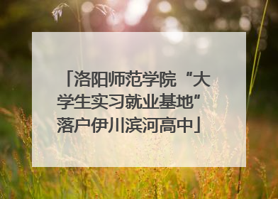 洛阳师范学院“大学生实习就业基地”落户伊川滨河高中