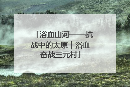 浴血山河——抗战中的太原｜浴血奋战三元村