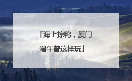 海上掠鸭，厦门端午曾这样玩
