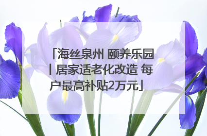 海丝泉州 颐养乐园丨居家适老化改造 每户最高补贴2万元