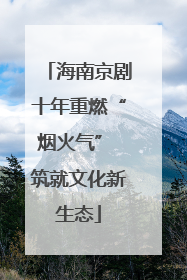 海南京剧十年重燃“烟火气” 筑就文化新生态