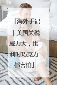 海外手记｜美国关税威力大，比利时巧克力都害怕