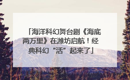 海洋科幻舞台剧《海底两万里》在潍坊启航！经典科幻“活”起来了