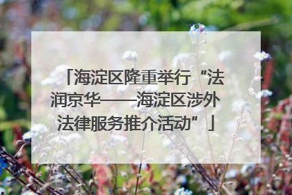 海淀区隆重举行“法润京华——海淀区涉外法律服务推介活动”