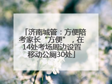 济南城管：方便陪考家长“方便”，在14处考场周边设置移动公厕30处