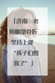 济南：老师腿部骨折坚持上课 “孩子们想我了”