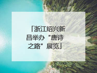 浙江绍兴新昌举办“唐诗之路”展览