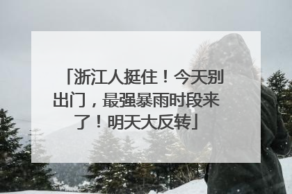 浙江人挺住！今天别出门，最强暴雨时段来了！明天大反转