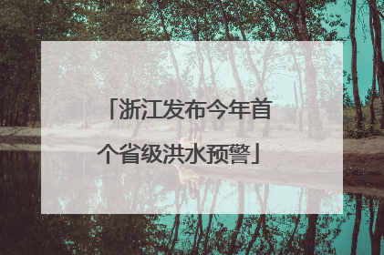 浙江发布今年首个省级洪水预警