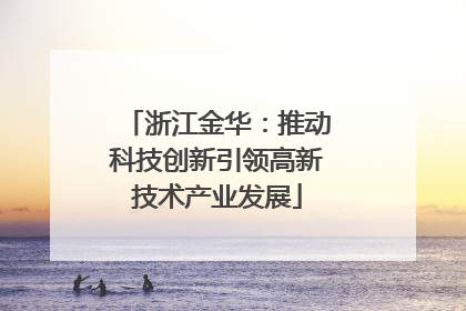 浙江金华：推动科技创新引领高新技术产业发展