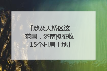 涉及天桥区这一范围，济南拟征收15个村居土地