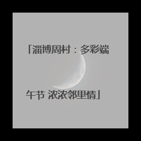 淄博周村：多彩端午节 浓浓邻里情