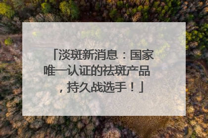 淡斑新消息：国家唯一认证的祛斑产品，持久战选手！