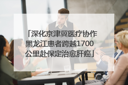 深化京津冀医疗协作 黑龙江患者跨越1700公里赴保定治愈肝癌