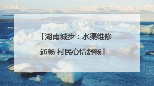 湖南城步：水渠维修通畅 村民心情舒畅