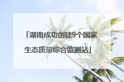 湖南成功创建9个国家生态质量综合监测站