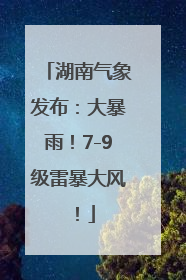 湖南气象发布：大暴雨！7-9级雷暴大风！