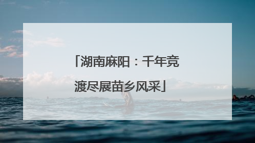 湖南麻阳：千年竞渡尽展苗乡风采