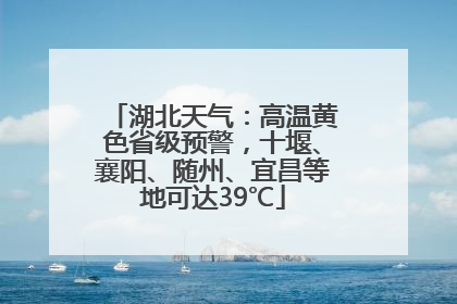 湖北天气：高温黄色省级预警，十堰、襄阳、随州、宜昌等地可达39℃