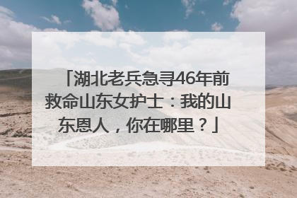 湖北老兵急寻46年前救命山东女护士：我的山东恩人，你在哪里？