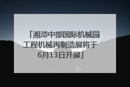 湘潭中部国际机械园工程机械再制造展将于6月13日开展