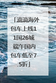 滴滴海外包车上线11国26城 端午国内包车低至7.5折
