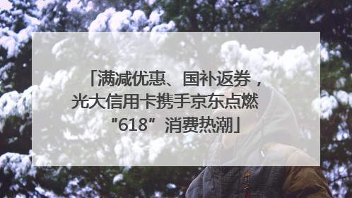 满减优惠、国补返券，光大信用卡携手京东点燃“618”消费热潮