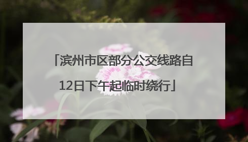 滨州市区部分公交线路自12日下午起临时绕行