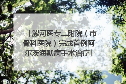 漯河医专二附院（市骨科医院）完成首例阿尔茨海默病手术治疗