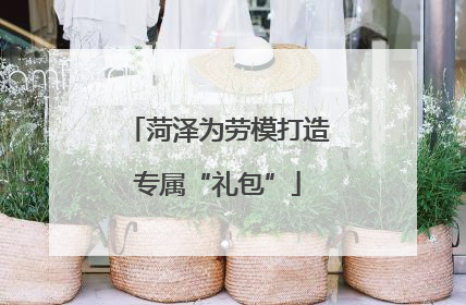 菏泽为劳模打造专属“礼包”